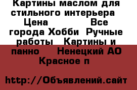 Картины маслом для стильного интерьера › Цена ­ 30 000 - Все города Хобби. Ручные работы » Картины и панно   . Ненецкий АО,Красное п.